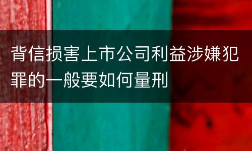 背信损害上市公司利益涉嫌犯罪的一般要如何量刑