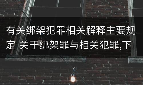 有关绑架犯罪相关解释主要规定 关于绑架罪与相关犯罪,下列哪些说法是正确的?