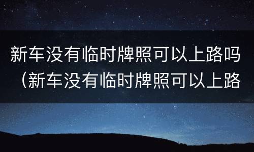 新车没有临时牌照可以上路吗（新车没有临时牌照可以上路吗有保险）