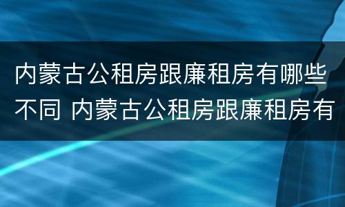 内蒙古公租房跟廉租房有哪些不同 内蒙古公租房跟廉租房有哪些不同之处