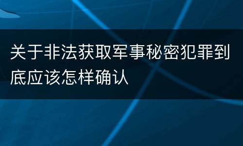 关于非法获取军事秘密犯罪到底应该怎样确认