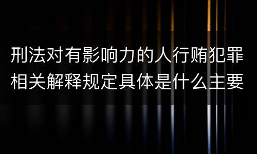 刑法对有影响力的人行贿犯罪相关解释规定具体是什么主要内容