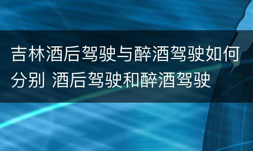 吉林酒后驾驶与醉酒驾驶如何分别 酒后驾驶和醉酒驾驶