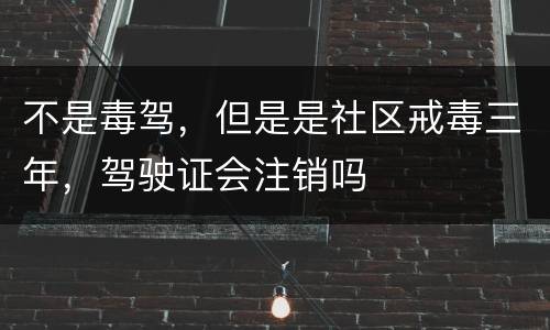 不是毒驾，但是是社区戒毒三年，驾驶证会注销吗