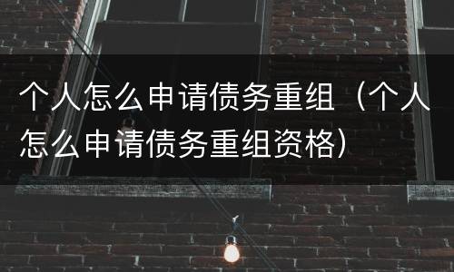 个人怎么申请债务重组（个人怎么申请债务重组资格）