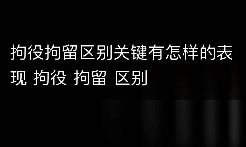拘役拘留区别关键有怎样的表现 拘役 拘留 区别