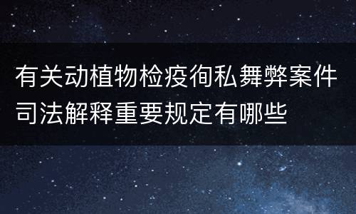 有关动植物检疫徇私舞弊案件司法解释重要规定有哪些