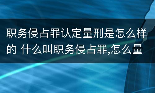 职务侵占罪认定量刑是怎么样的 什么叫职务侵占罪,怎么量刑?