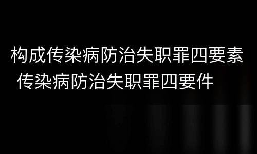 构成传染病防治失职罪四要素 传染病防治失职罪四要件