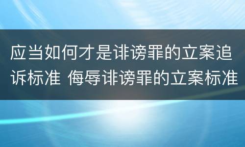 应当如何才是诽谤罪的立案追诉标准 侮辱诽谤罪的立案标准