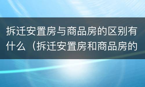 拆迁安置房与商品房的区别有什么（拆迁安置房和商品房的区别）