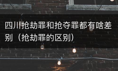 四川抢劫罪和抢夺罪都有啥差别（抢劫罪的区别）