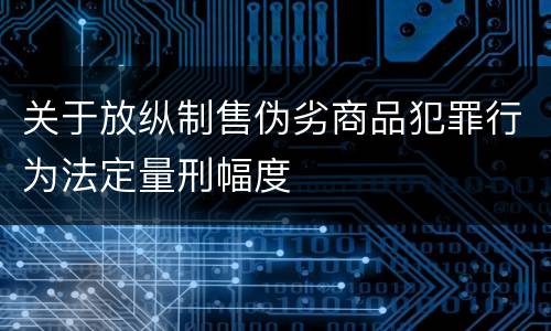 关于放纵制售伪劣商品犯罪行为法定量刑幅度