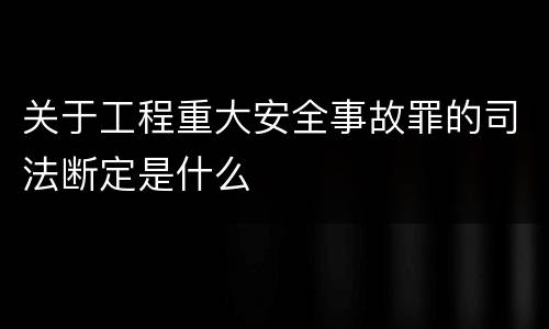 关于工程重大安全事故罪的司法断定是什么