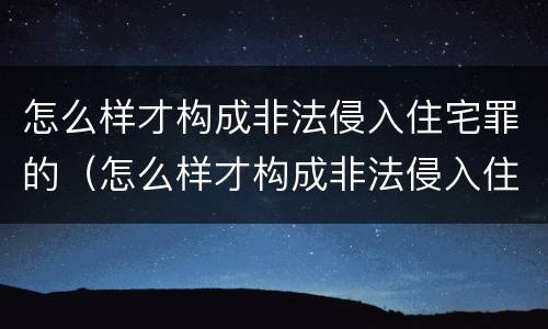 怎么样才构成非法侵入住宅罪的（怎么样才构成非法侵入住宅罪的行为）