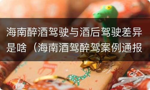 海南醉酒驾驶与酒后驾驶差异是啥（海南酒驾醉驾案例通报）