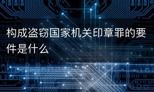 构成盗窃国家机关印章罪的要件是什么