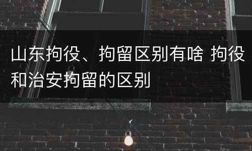 山东拘役、拘留区别有啥 拘役和治安拘留的区别