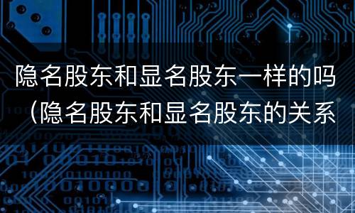 隐名股东和显名股东一样的吗（隐名股东和显名股东的关系）
