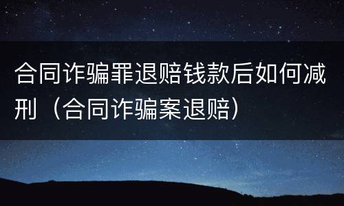 合同诈骗罪退赔钱款后如何减刑（合同诈骗案退赔）