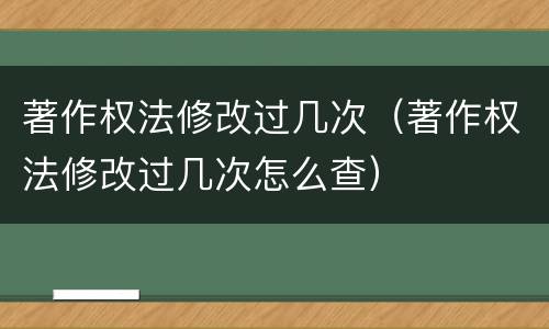 著作权法修改过几次（著作权法修改过几次怎么查）