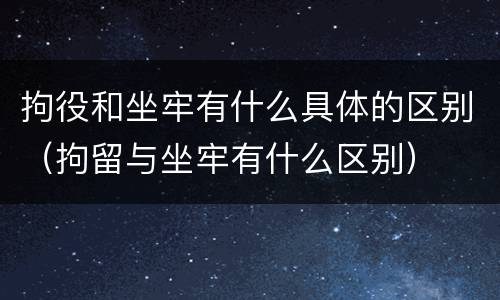 拘役和坐牢有什么具体的区别（拘留与坐牢有什么区别）