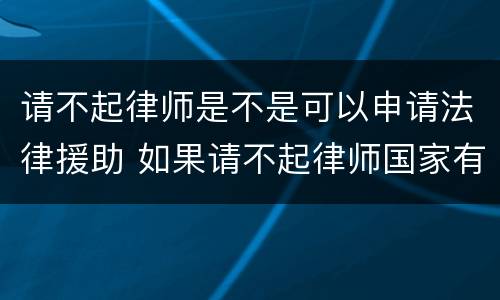 请不起律师是不是可以申请法律援助 如果请不起律师国家有律师辩解吗