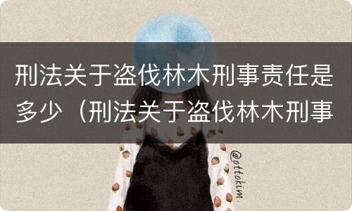 刑法关于盗伐林木刑事责任是多少（刑法关于盗伐林木刑事责任是多少条规定）