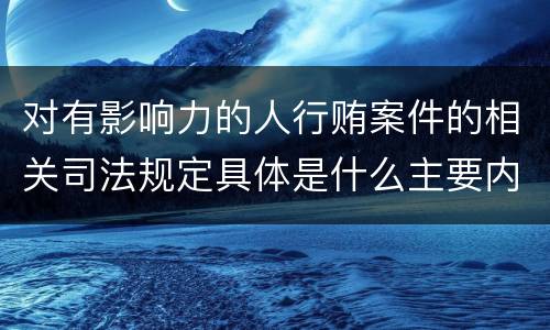 对有影响力的人行贿案件的相关司法规定具体是什么主要内容