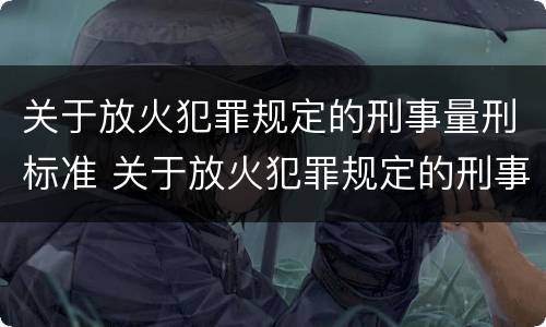 关于放火犯罪规定的刑事量刑标准 关于放火犯罪规定的刑事量刑标准是什么