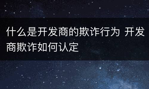 什么是开发商的欺诈行为 开发商欺诈如何认定