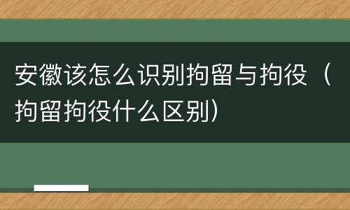 安徽该怎么识别拘留与拘役（拘留拘役什么区别）