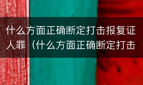 什么方面正确断定打击报复证人罪（什么方面正确断定打击报复证人罪行）