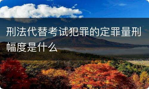 刑法代替考试犯罪的定罪量刑幅度是什么