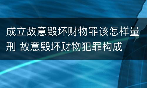 成立故意毁坏财物罪该怎样量刑 故意毁坏财物犯罪构成