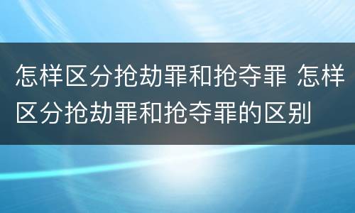 怎样区分抢劫罪和抢夺罪 怎样区分抢劫罪和抢夺罪的区别