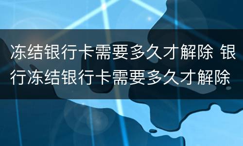 冻结银行卡需要多久才解除 银行冻结银行卡需要多久才解除
