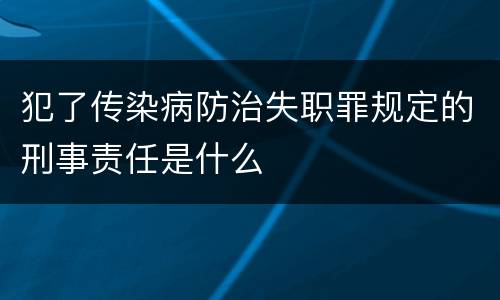 犯了传染病防治失职罪规定的刑事责任是什么
