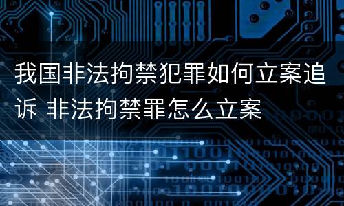 我国非法拘禁犯罪如何立案追诉 非法拘禁罪怎么立案