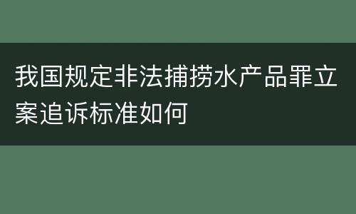 我国规定非法捕捞水产品罪立案追诉标准如何
