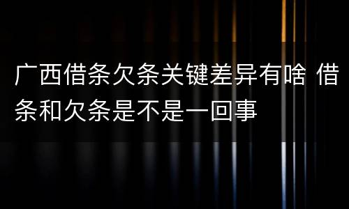 广西借条欠条关键差异有啥 借条和欠条是不是一回事