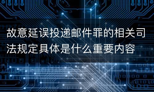 故意延误投递邮件罪的相关司法规定具体是什么重要内容