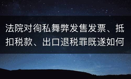 法院对徇私舞弊发售发票、抵扣税款、出口退税罪既遂如何裁判