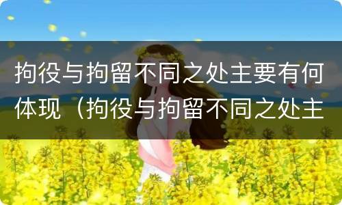 拘役与拘留不同之处主要有何体现（拘役与拘留不同之处主要有何体现和影响）