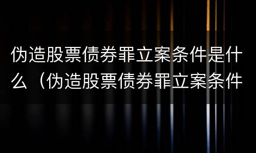 伪造股票债券罪立案条件是什么（伪造股票债券罪立案条件是什么规定）