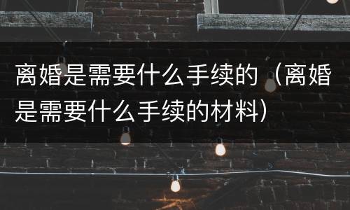 离婚是需要什么手续的（离婚是需要什么手续的材料）