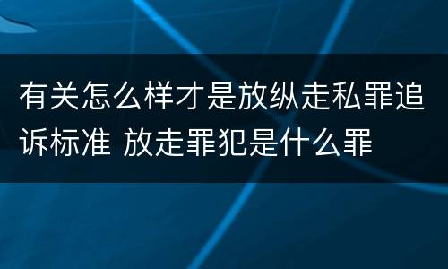 有关怎么样才是放纵走私罪追诉标准 放走罪犯是什么罪