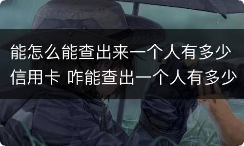能怎么能查出来一个人有多少信用卡 咋能查出一个人有多少信用卡