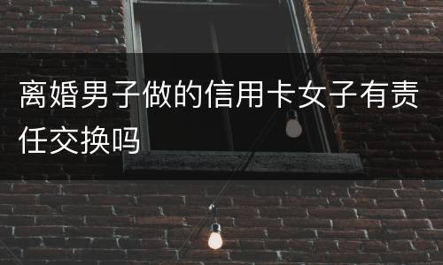 离婚男子做的信用卡女子有责任交换吗