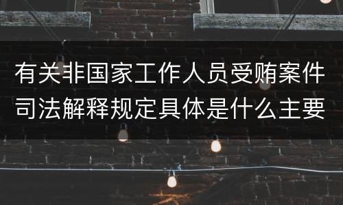 有关非国家工作人员受贿案件司法解释规定具体是什么主要内容